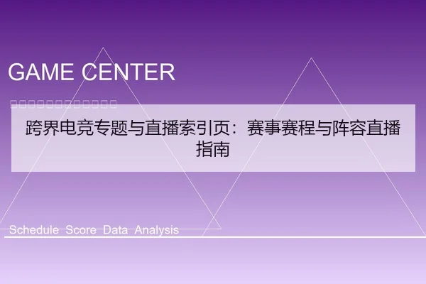 跨界电竞专题与直播索引页：赛事赛程与阵容直播指南