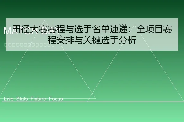 田径大赛赛程与选手名单速递：全项目赛程安排与关键选手分析